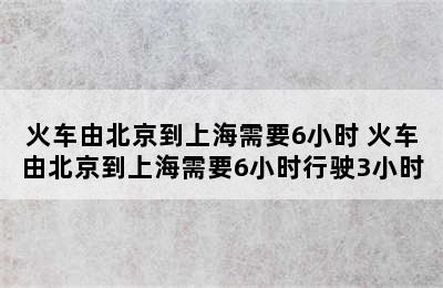 火车由北京到上海需要6小时 火车由北京到上海需要6小时行驶3小时